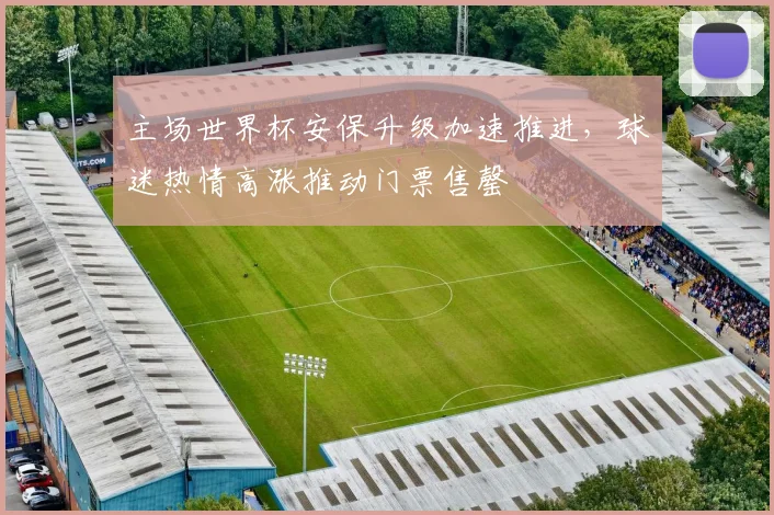 主场世界杯安保升级加速推进，球迷热情高涨推动门票售罄