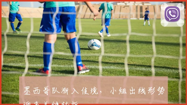 墨西哥队渐入佳境，小组出线形势迎来关键转折