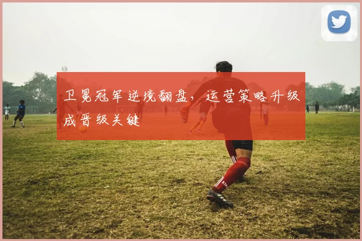 卫冕冠军逆境翻盘，运营策略升级成晋级关键