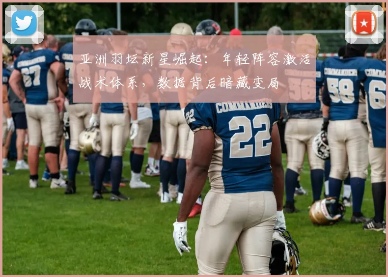 亚洲羽坛新星崛起：年轻阵容激活战术体系，数据背后暗藏变局
