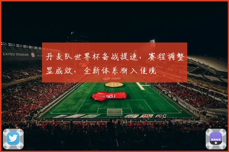 丹麦队世界杯备战提速，赛程调整显成效，全新体系渐入佳境