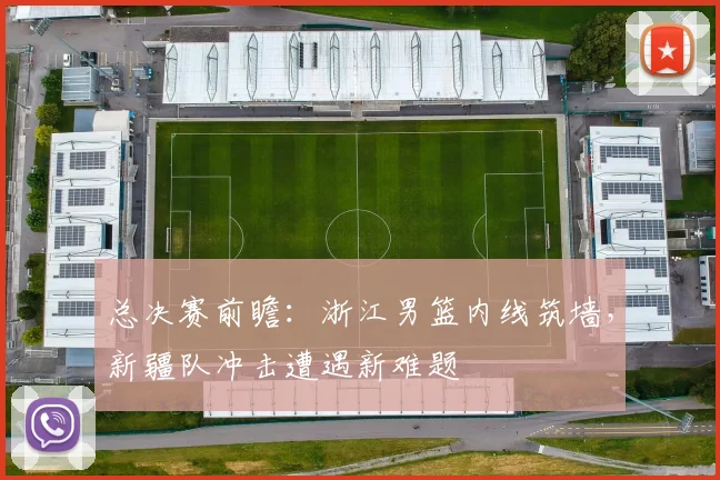 总决赛前瞻：浙江男篮内线筑墙，新疆队冲击遭遇新难题