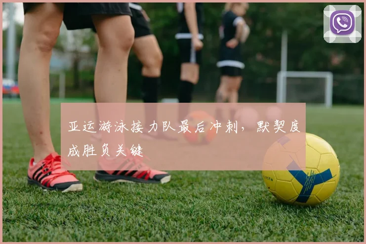 亚运游泳接力队最后冲刺，默契度成胜负关键
