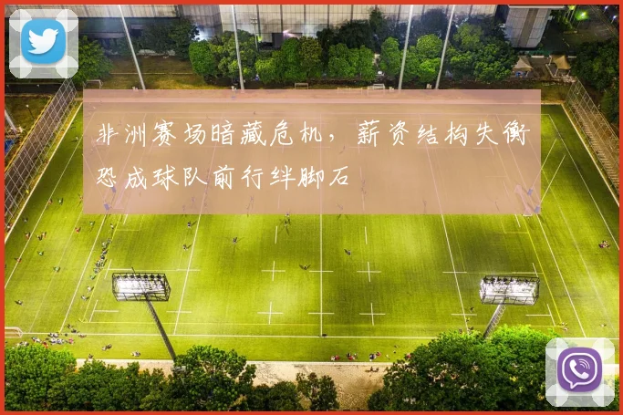 非洲赛场暗藏危机，薪资结构失衡恐成球队前行绊脚石