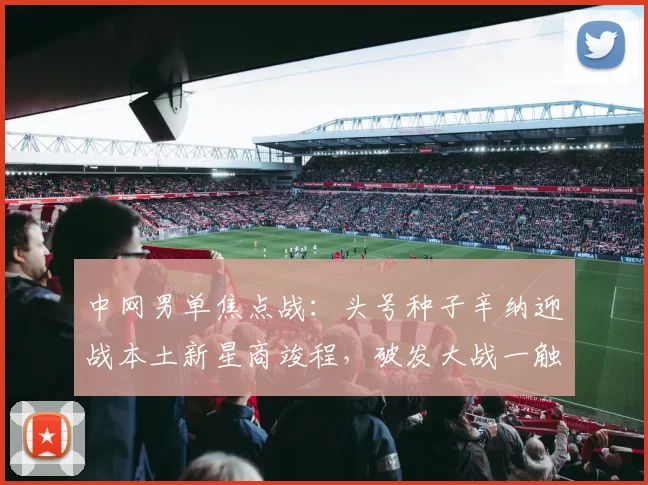 中网男单焦点战：头号种子辛纳迎战本土新星商竣程，破发大战一触即发