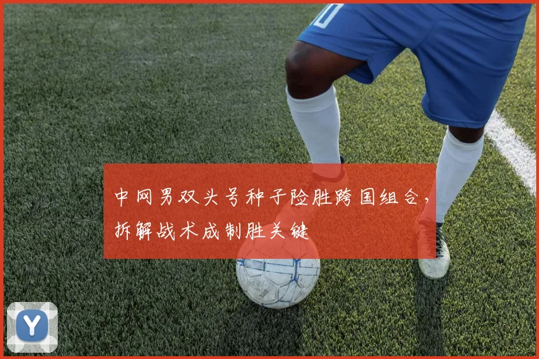 中网男双头号种子险胜跨国组合，拆解战术成制胜关键