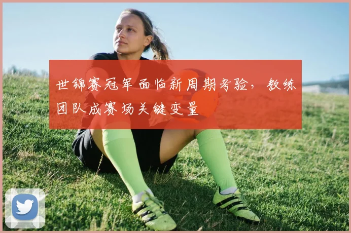 世锦赛冠军面临新周期考验，教练团队成赛场关键变量
