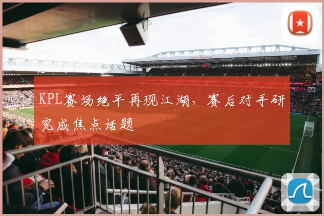 KPL赛场绝平再现江湖，赛后对手研究成焦点话题
