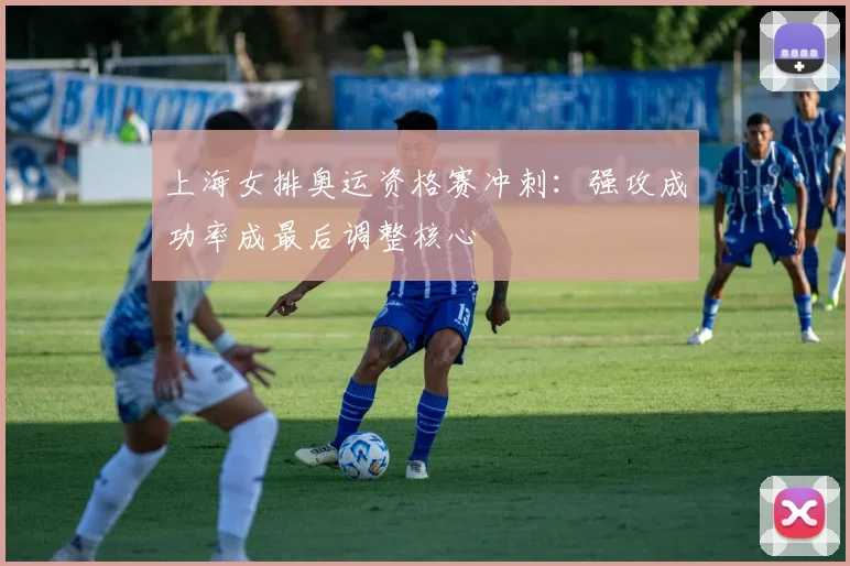上海女排奥运资格赛冲刺：强攻成功率成最后调整核心