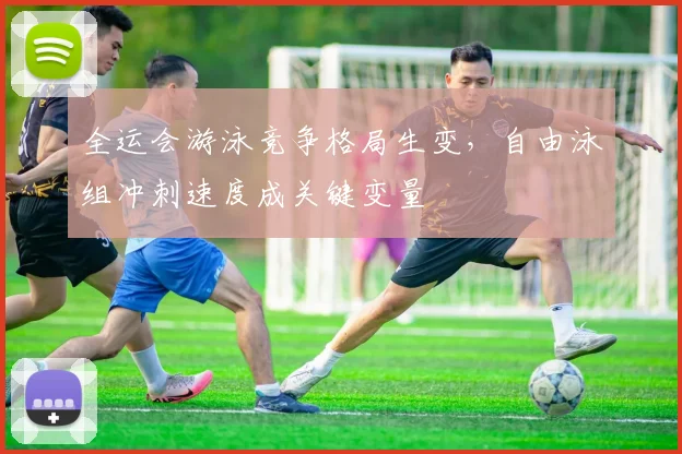全运会游泳竞争格局生变，自由泳组冲刺速度成关键变量