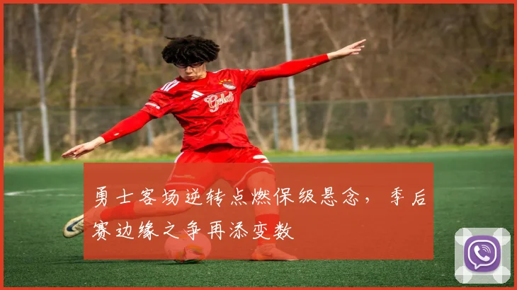 勇士客场逆转点燃保级悬念，季后赛边缘之争再添变数