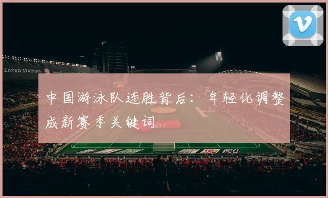 中国游泳队连胜背后：年轻化调整成新赛季关键词