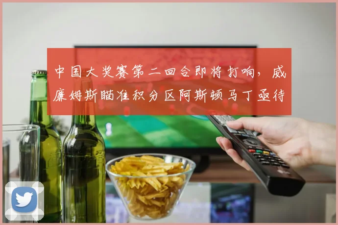 中国大奖赛第二回合即将打响，威廉姆斯瞄准积分区阿斯顿马丁亟待复苏