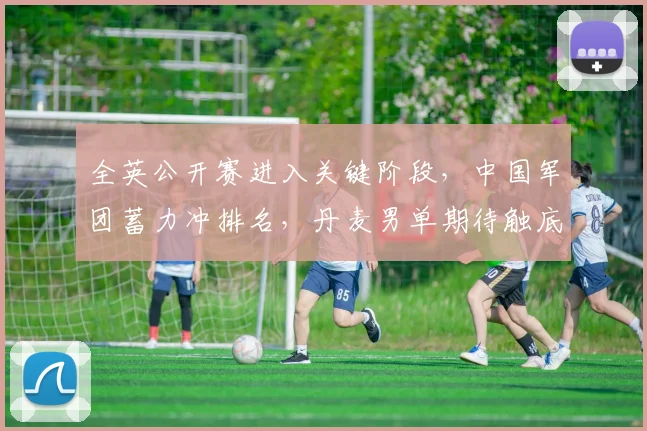 全英公开赛进入关键阶段，中国军团蓄力冲排名，丹麦男单期待触底反弹