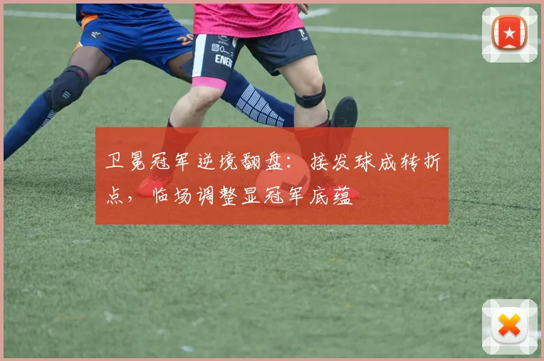 卫冕冠军逆境翻盘：接发球成转折点，临场调整显冠军底蕴