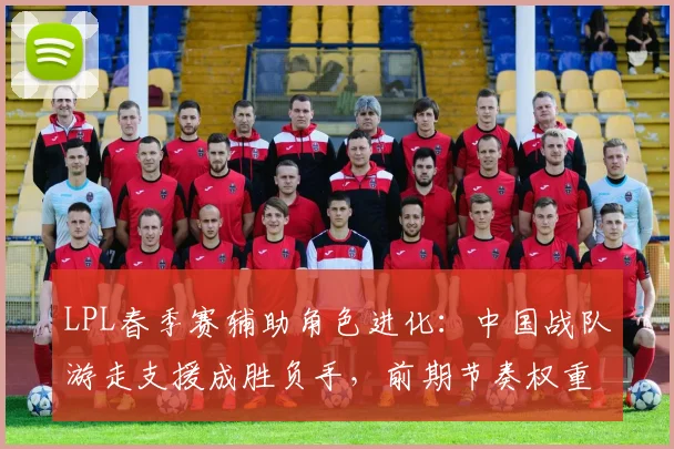 LPL春季赛辅助角色进化：中国战队游走支援成胜负手，前期节奏权重提升