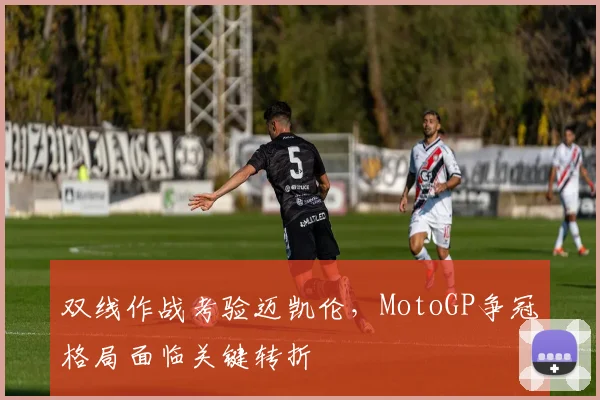双线作战考验迈凯伦，MotoGP争冠格局面临关键转折