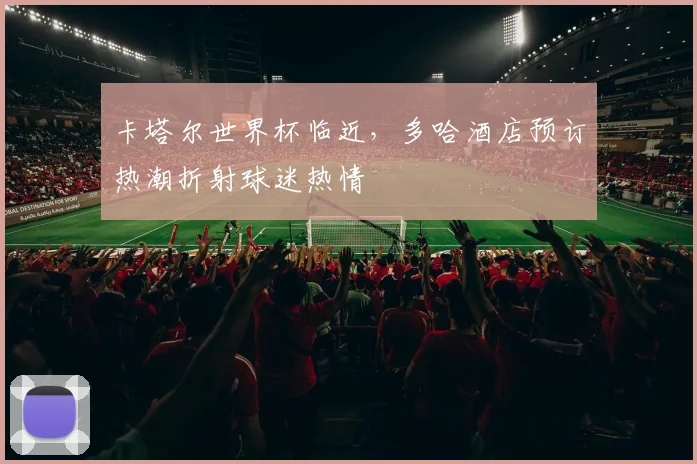 卡塔尔世界杯临近，多哈酒店预订热潮折射球迷热情
