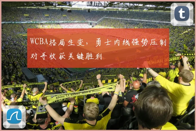 WCBA格局生变，勇士内线强势压制对手收获关键胜利
