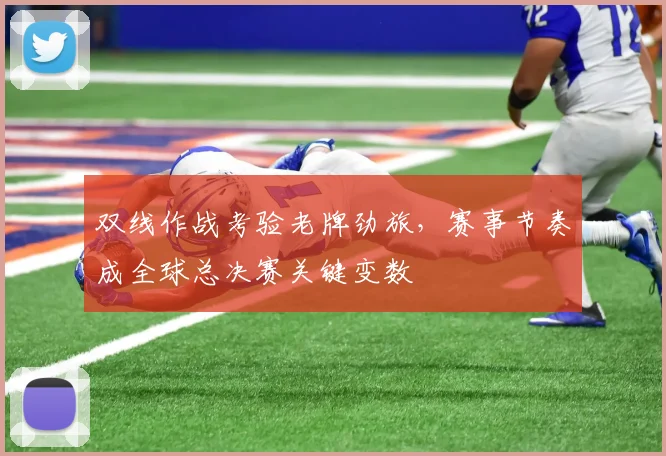 双线作战考验老牌劲旅，赛事节奏成全球总决赛关键变数
