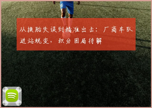 从换胎失误到精准出击：厂商车队进站蜕变，积分困局待解