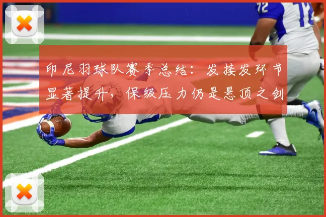 印尼羽球队赛季总结：发接发环节显著提升，保级压力仍是悬顶之剑