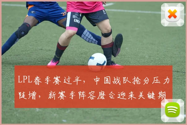 LPL春季赛过半，中国战队抢分压力陡增，新赛季阵容磨合迎来关键期