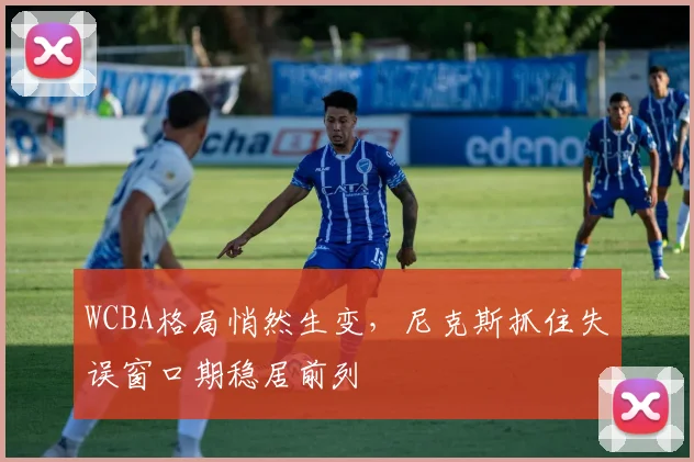 WCBA格局悄然生变，尼克斯抓住失误窗口期稳居前列