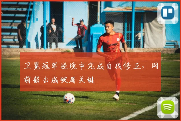 卫冕冠军逆境中完成自我修正，网前截击成破局关键